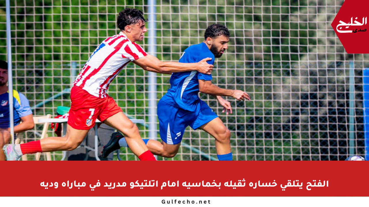 الفتح يتلقى خسارة ثقيلة بخماسية أمام أتلتيكو مدريد في مباراة ودية